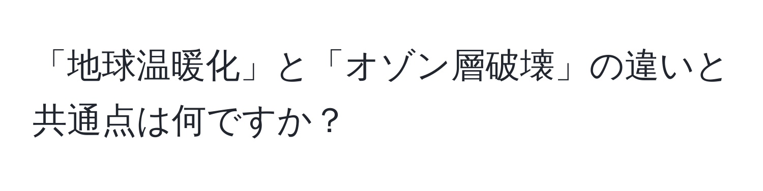 「地球温暖化」と「オゾン層破壊」の違いと共通点は何ですか？