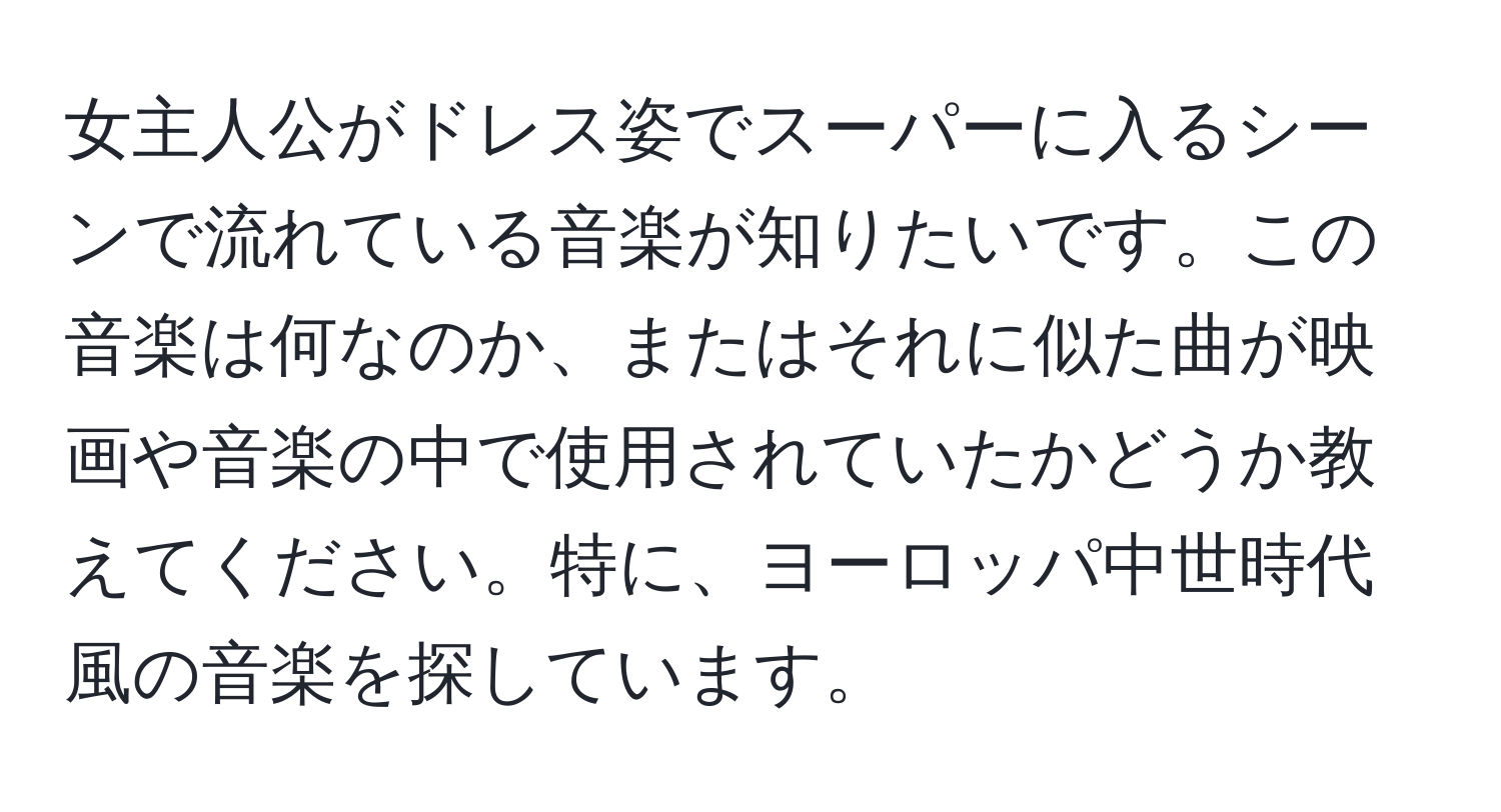 女主人公がドレス姿でスーパーに入るシーンで流れている音楽が知りたいです。この音楽は何なのか、またはそれに似た曲が映画や音楽の中で使用されていたかどうか教えてください。特に、ヨーロッパ中世時代風の音楽を探しています。