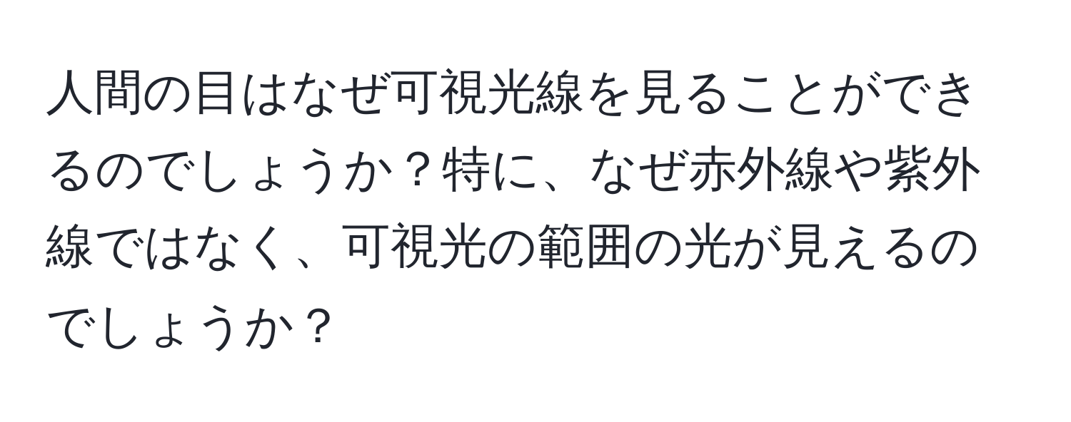 人間の目はなぜ可視光線を見ることができるのでしょうか？特に、なぜ赤外線や紫外線ではなく、可視光の範囲の光が見えるのでしょうか？