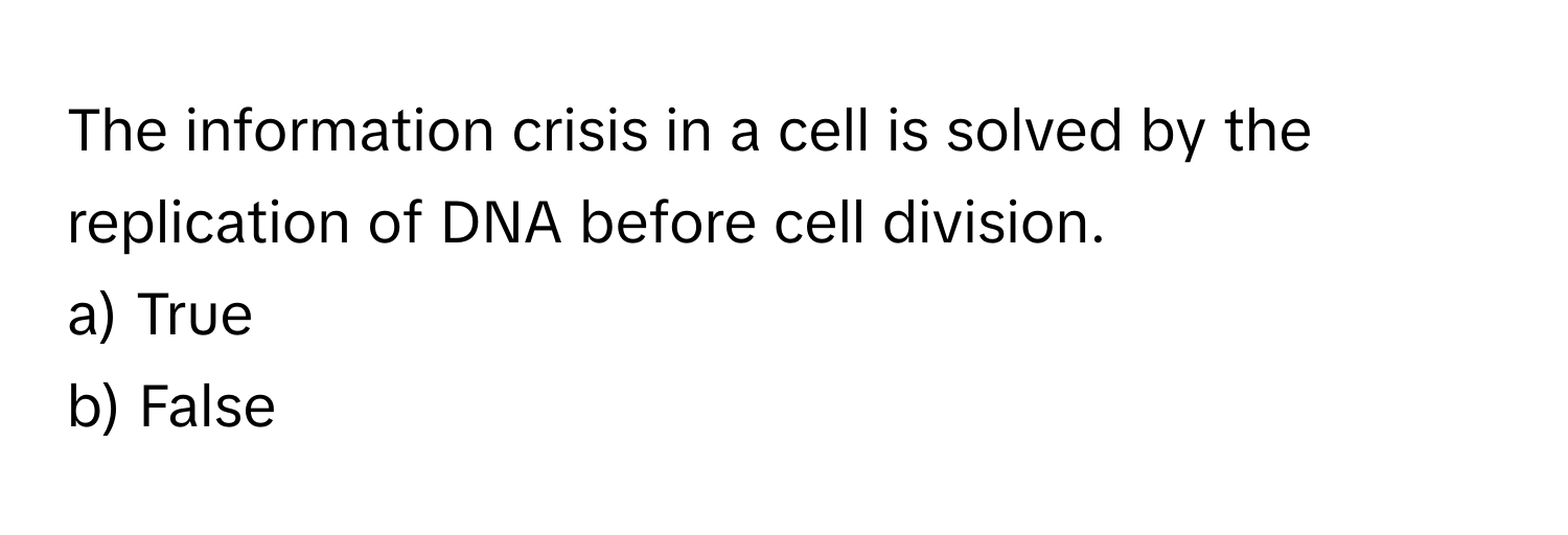 The information crisis in a cell is solved by the replication of DNA before cell division.

a) True
b) False