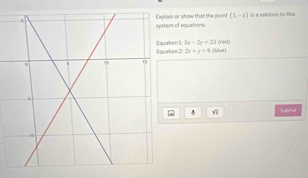 in or show that the point (5,-4) is a solution to this 
m of equations: 
tion 1: 3x-2y=23 (red) 
tion 2: 2x+y=6 (blue) 
sqrt(± ) 
Submit