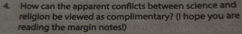 How can the apparent conflicts between science and 
religion be viewed as complimentary? (I hope you are 
reading the margin notes!)