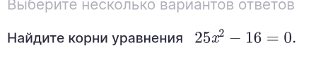 Выберите несколько вариантов ответов 
Найдиτе корни уравнения 25x^2-16=0.