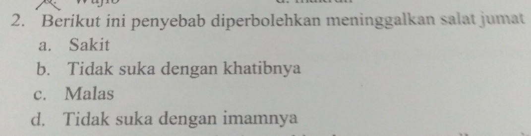 Berikut ini penyebab diperbolehkan meninggalkan salat jumat
a. Sakit
b. Tidak suka dengan khatibnya
c. Malas
d. Tidak suka dengan imamnya