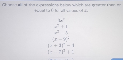 Choose all of the expressions below which are greater than or
equal to 0 for all values of x.
3x^2
x^2+1
x^2-5
(x-9)^2
(x+3)^2-4
(x-7)^2+1