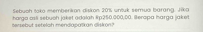 Sebuah toko memberikan diskon 20% untuk semua barang. Jika 
harga asli sebuah jaket adalah Rp250.000,00. Berapa harga jaket 
tersebut setelah mendapatkan diskon?