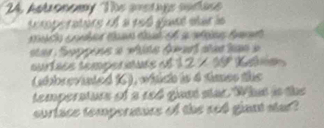 Astionemy The avetige sudic 
tmporaturs of a 19é gust atar ls 
ar Suppene a vite éw at sas tas 
surtaée temperature et 12* 99
(abbreviated KC), which is 4 times the 
temperaturs of a red giast star. Whas is the 
surlace tempermure of the sed giant stat ?