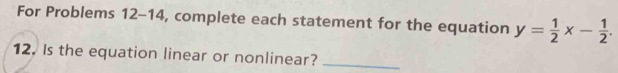 For Problems 12-14, complete each statement for the equation y= 1/2 x- 1/2 . 
12. Is the equation linear or nonlinear?_