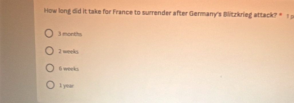 How long did it take for France to surrender after Germany's Blitzkrieg attack? *
3 months
2 weeks
6 weeks
1 year