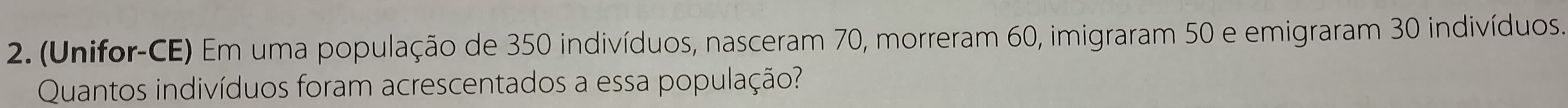 (Unifor-CE) Em uma população de 350 indivíduos, nasceram 70, morreram 60, imigraram 50 e emigraram 30 indivíduos. 
Quantos indivíduos foram acrescentados a essa população?