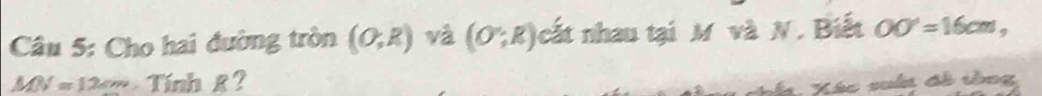 Cho hai đường tròn (O;R) và (O∵ R) cất nhau tại M và N. Biết OO'=16cm,
MN=12cm Tính R ? 
Xác suấi đồ tồng