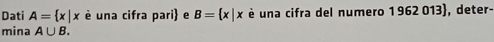 Dati A= x|x è una cifra pari e B= x|x è una cifra del numero 1 962 013, deter- 
mina A∪ B.