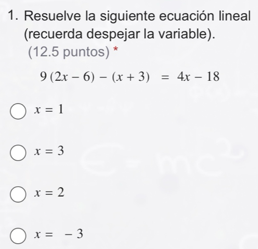 Resuelve la siguiente ecuación lineal
(recuerda despejar la variable).
(12.5 puntos) *
9(2x-6)-(x+3)=4x-18
x=1
x=3
x=2
x=-3