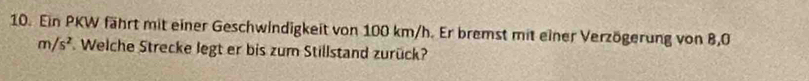 Ein PKW fährt mit einer Geschwindigkeit von 100 km/h. Er bremst mit einer Verzögerung von 8,0
m/s^2 Welche Strecke legt er bis zum Stillstand zurück?