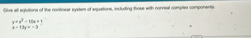 Give all solutions of the nonlinear system of equations, including those with nonreal complex components.
y=x^2-10x+1
x-13y=-3