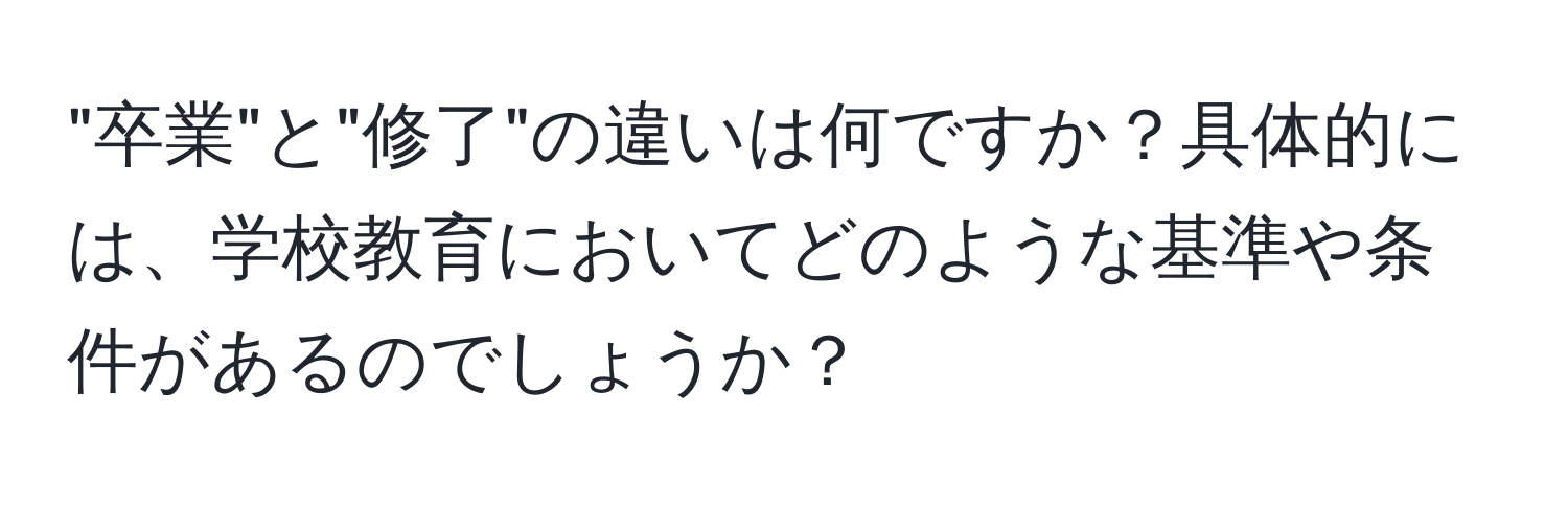 "卒業"と"修了"の違いは何ですか？具体的には、学校教育においてどのような基準や条件があるのでしょうか？