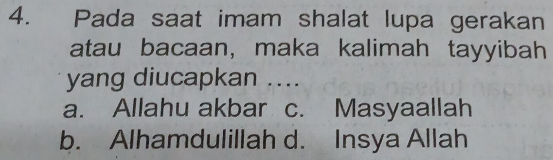 Pada saat imam shalat lupa gerakan
atau bacaan, maka kalimah tayyibah
yang diucapkan ....
a. Allahu akbar c. Masyaallah
b. Alhamdulillah d. Insya Allah