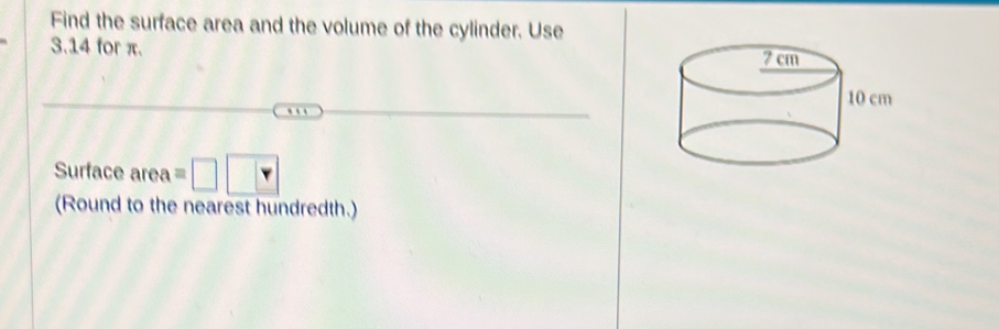 Find the surface area and the volume of the cylinder. Use
3.14 for π. 
Surface area =□ □
(Round to the nearest hundredth.)