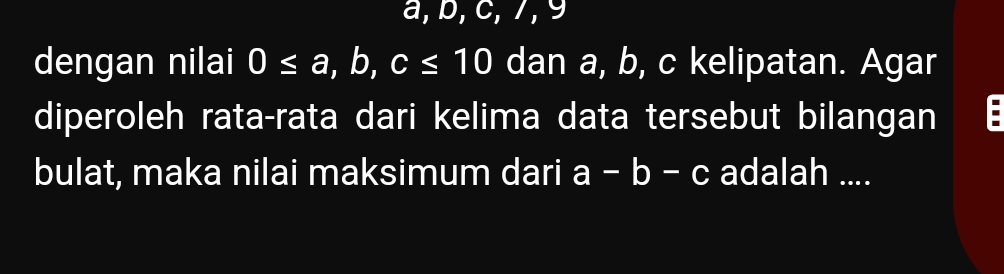 a, b, c, 7, 9
dengan nilai 0≤ a, b, c≤ 10 dan a, b, c kelipatan. Agar
diperoleh rata-rata dari kelima data tersebut bilangan
bulat, maka nilai maksimum dari a-b-c adalah ....