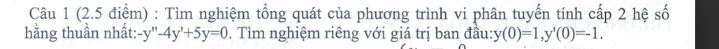 Tìm nghiệm tổng quát của phương trình vi phân tuyến tính cấp 2 hệ số 
hằng thuần nhất: -y''-4y'+5y=0. Tìm nghiệm riêng với giá trị ban đầu: y(0)=1, y'(0)=-1.