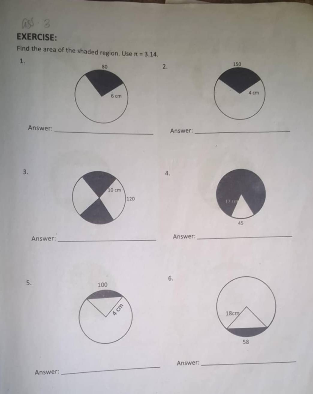 Find the area of the shaded region. Use π =3.14. 
1. 
2. 
Answer: _Answer:_ 
3. 
4. 
Answer:_ Answer:_ 
5. 
6. 
Answer: 
_ 
Answer: 
_