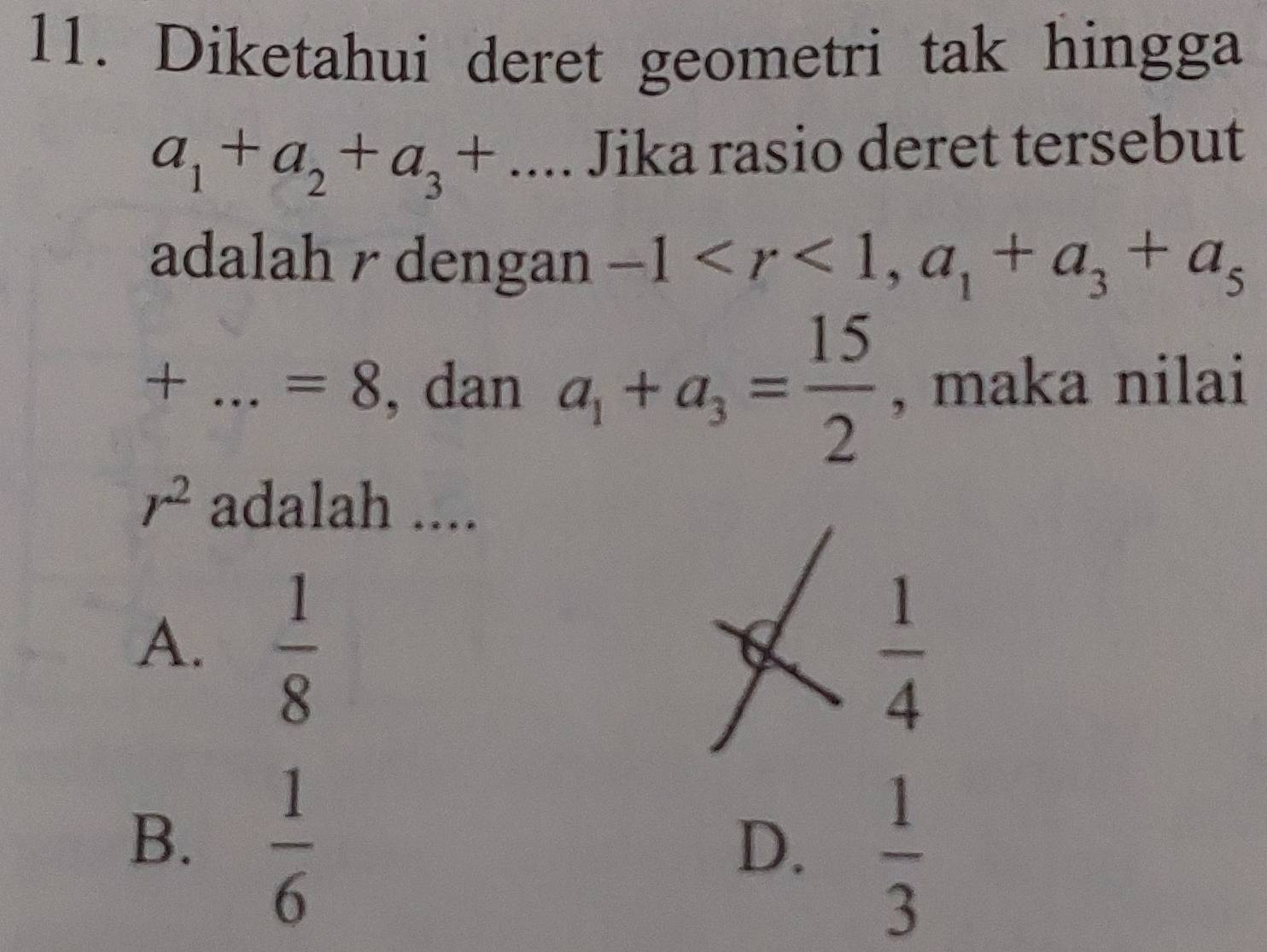 Diketahui deret geometri tak hingga
a_1+a_2+a_3+... ^circ  Jika rasio deret tersebut
adalah r dengan -1 , a_1+a_3+a_5
+ _ , dan a_1+a_3= 15/2  , maka nilai
=8
r^2 adalah ....
A.  1/8   1/4 
B.  1/6 
D.  1/3 