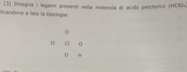 [3] Disegna i legami presenti nella molecola di acido perclorico (HClO₄ 
dicandone a lato la tipología: 
。
Cl
。 H