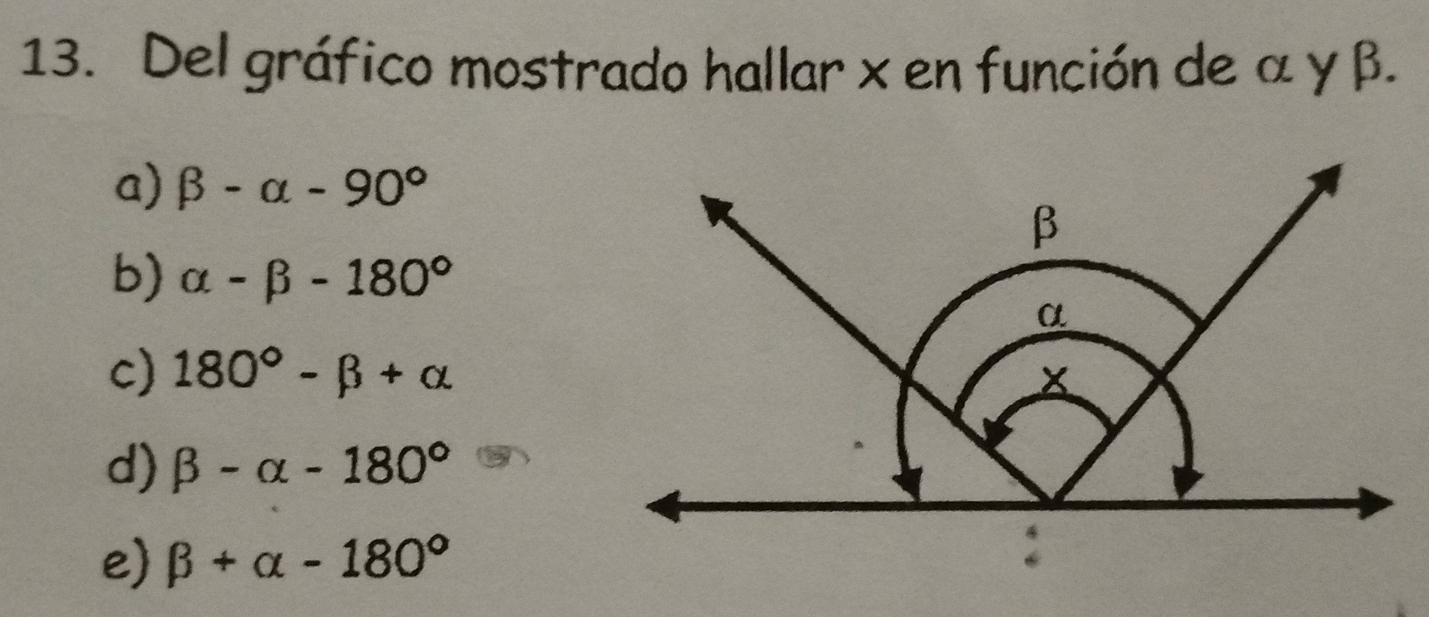 Del gráfico mostrado hallar x en función de α γ β.
a) beta -alpha -90°
b) alpha -beta -180°
c) 180°-beta +alpha
d) beta -alpha -180°
e beta +alpha -180°