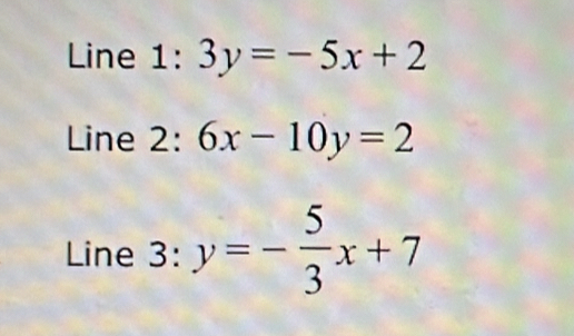 Line 1: 3y=-5x+2
Line 2: 6x-10y=2
Line 3:y=- 5/3 x+7