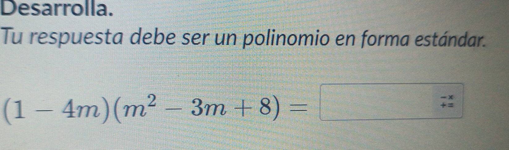 Desarrolla. 
Tu respuesta debe ser un polinomio en forma estándar.
(1-4m)(m^2-3m+8)=
=