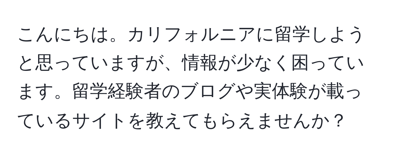 こんにちは。カリフォルニアに留学しようと思っていますが、情報が少なく困っています。留学経験者のブログや実体験が載っているサイトを教えてもらえませんか？