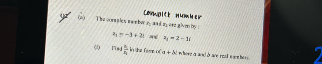 The complex number z_1 and z_2 are given by :
z_1=-3+2i and z_2=2-1i
(i) Find frac z_1z_2 in the form of a+bi where a and b are real numbers.