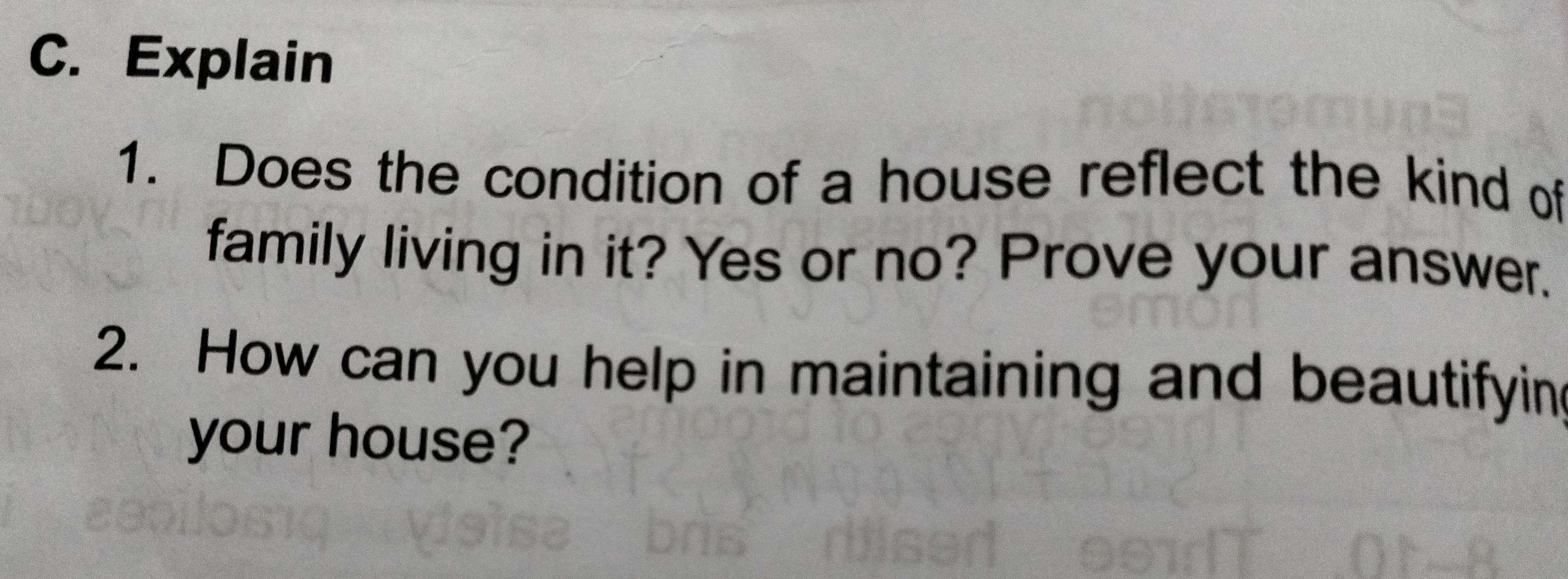 Explain 
1. Does the condition of a house reflect the kind of 
family living in it? Yes or no? Prove your answer. 
2. How can you help in maintaining and beautifyin 
your house?