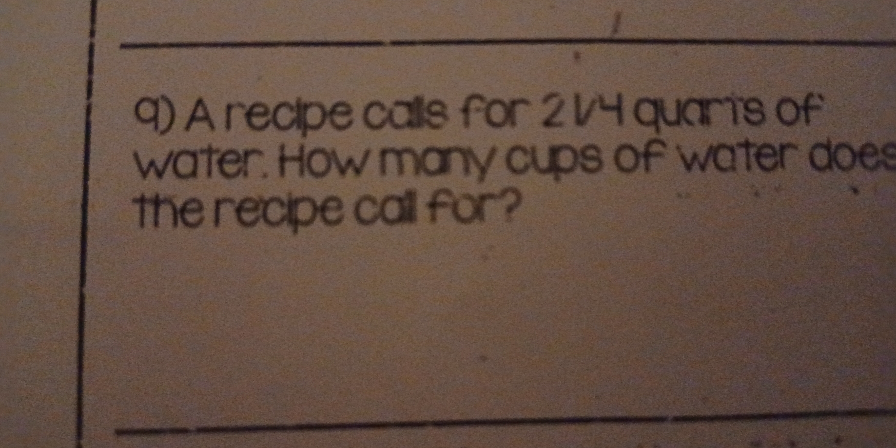 A recipe calls for 2 1/4 quarts of 
water. How many cups of water does 
the recipe call for?