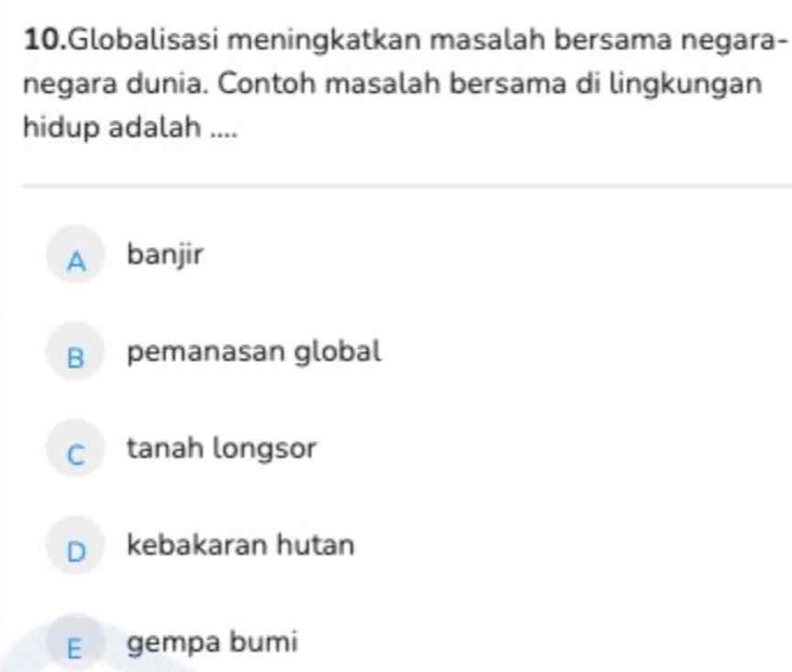 Globalisasi meningkatkan masalah bersama negara-
negara dunia. Contoh masalah bersama di lingkungan
hidup adalah ....
A banjir
B pemanasan global
C tanah longsor
D kebakaran hutan
E gempa bumi