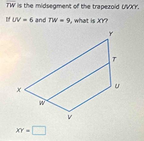 overline TW is the midsegment of the trapezoid UVXY. 
If UV=6 and TW=9 , what is XY?
XY=□