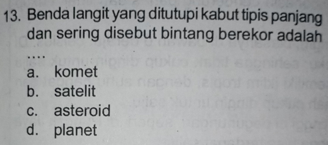 Benda langit yang ditutupi kabut tipis panjang
dan sering disebut bintang berekor adalah
.
a. komet
b. satelit
c. asteroid
d. planet