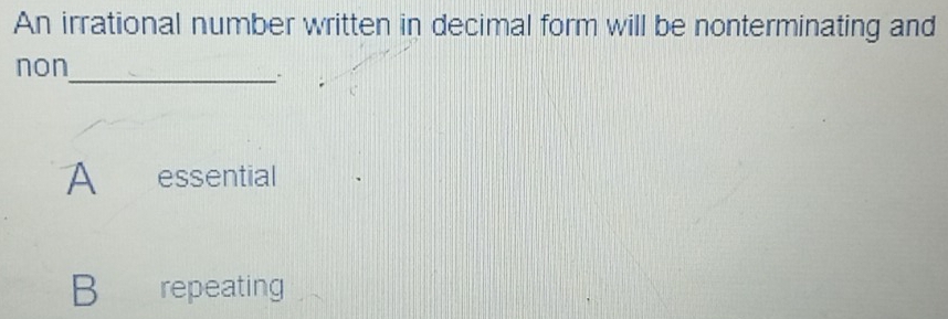 An irrational number written in decimal form will be nonterminating and
non
_-
A essential
B repeating