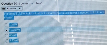 Saved
Listen
if it takes 817.5W to lift a load in 2 minutes, how much power is needed to lift it in 1
minute?
^circ ,340°
1.635kW
40606W
9.23kW