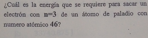 ¿Cuál es la energía que se requiere para sacar un 
electrón con n=3 de un átomo de paladio con 
numero atómico 46?