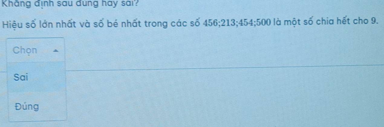 Khăng định sau dung hay sai?
Hiệu số lớn nhất và số bé nhất trong các số 456; 213; 454; 500 là một số chia hết cho 9.
Chọn
Sai
Đúng