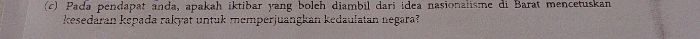 Pada pendapat anda, apakah iktibar yang boleh diambil dari idea nasionalisme di Barat mencetuskan 
kesedaran kepada rakyat untuk memperjuangkan kedaulatan negara?