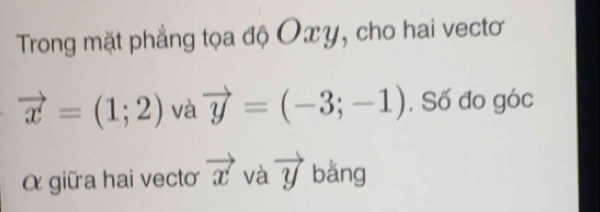 Trong mặt phẳng tọa độ Oxy, cho hai vectơ
vector x=(1;2) và vector y=(-3;-1) , Số đo góc 
α giữ a hai vecto vector x và vector y bằng