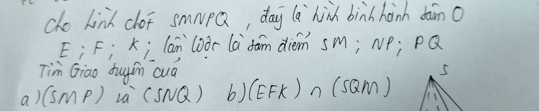 cho Lind cot smNpQ, day la hinh binh hanh dàn o 
E¿ F; k; lan`loor la`dam diem sM; NP; PQ
Tim Giao duyin cuá 
a) (SMP) La (SNQ) b) (EFK) n (S 2m)
1