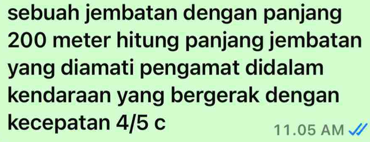 sebuah jembatan dengan panjang
200 meter hitung panjang jembatan 
yang diamati pengamat didalam 
kendaraan yang bergerak dengan 
kecepatan 4/5 c
11.05 AM √