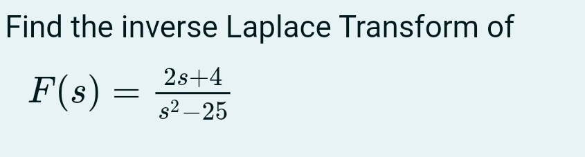 Find the inverse Laplace Transform of
F(s)= (2s+4)/s^2-25 