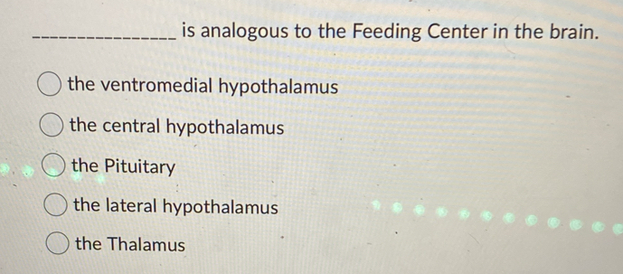 is analogous to the Feeding Center in the brain.
the ventromedial hypothalamus
the central hypothalamus
the Pituitary
the lateral hypothalamus
the Thalamus