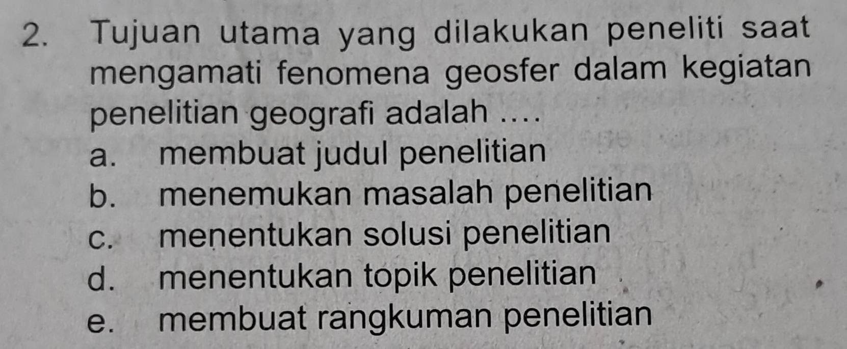 Tujuan utama yang dilakukan peneliti saat
mengamati fenomena geosfer dalam kegiatan
penelitian geografi adalah ....
a. membuat judul penelitian
b. menemukan masalah penelitian
c. menentukan solusi penelitian
d. menentukan topik penelitian
e. membuat rangkuman penelitian