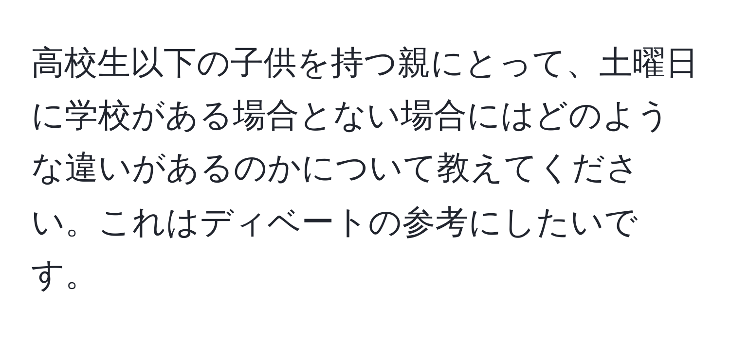 高校生以下の子供を持つ親にとって、土曜日に学校がある場合とない場合にはどのような違いがあるのかについて教えてください。これはディベートの参考にしたいです。