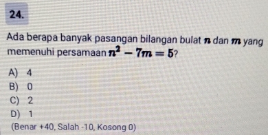 Ada berapa banyak pasangan bilangan bulat n dan m yang
memenuhi persamaan n^2-7m=5 7
A) 4
B) 0
C) 2
D) 1
(Benar +40, Salah -10, Kosong 0)